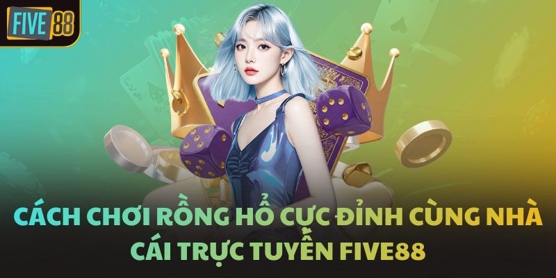 Cách Chơi Rồng Hổ Cực Đỉnh Cùng Nhà Cái Trực Tuyến FIVE88