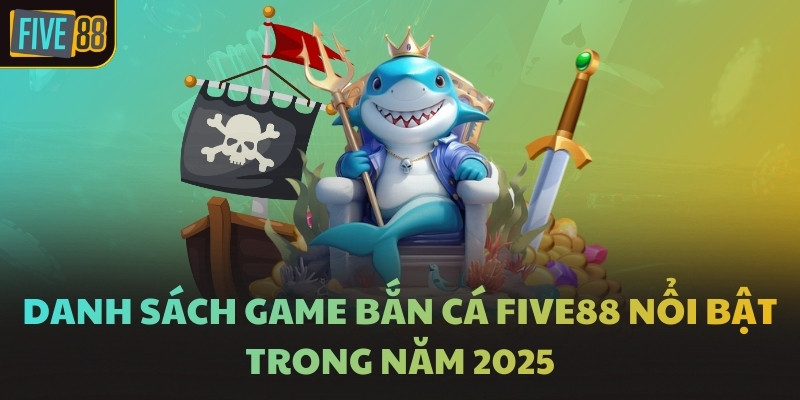 Danh sách game bắn cá FIVE88 nổi bật trong năm 2025