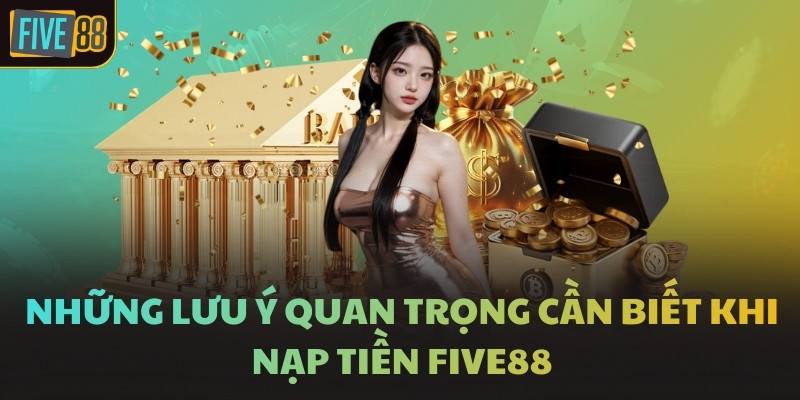 Những lưu ý quan trọng cần biết khi nạp tiền FIVE88