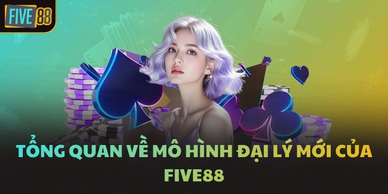 Tổng quan về mô hình đại lý mới của FIVE88